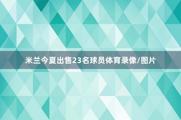 米兰今夏出售23名球员体育录像/图片