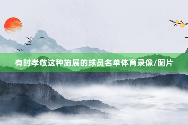 有时孝敬这种施展的球员名单体育录像/图片