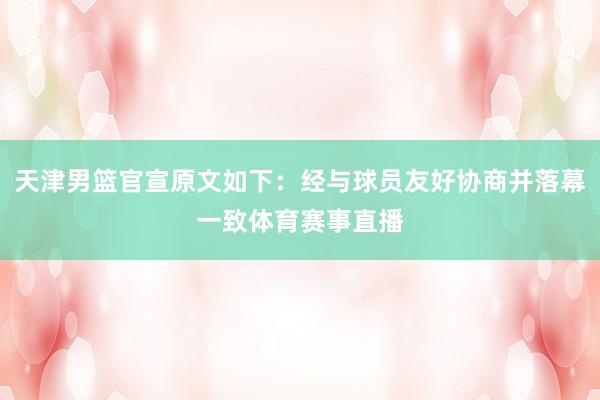 天津男篮官宣原文如下：经与球员友好协商并落幕一致体育赛事直播