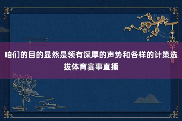 咱们的目的显然是领有深厚的声势和各样的计策选拔体育赛事直播