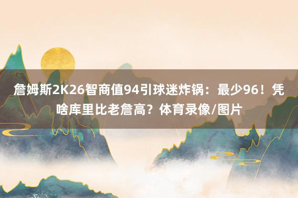 詹姆斯2K26智商值94引球迷炸锅：最少96！凭啥库里比老詹高？体育录像/图片