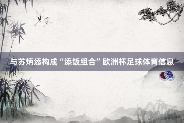 与苏炳添构成“添饭组合”欧洲杯足球体育信息