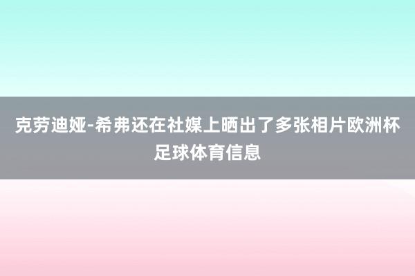 克劳迪娅-希弗还在社媒上晒出了多张相片欧洲杯足球体育信息