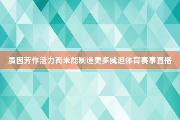 虽因劳作活力而未能制造更多威迫体育赛事直播