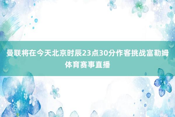 曼联将在今天北京时辰23点30分作客挑战富勒姆体育赛事直播