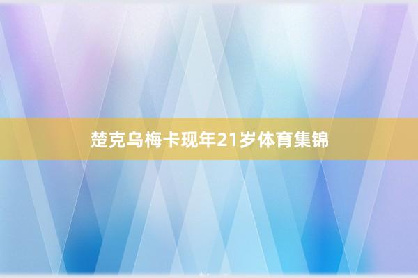 楚克乌梅卡现年21岁体育集锦