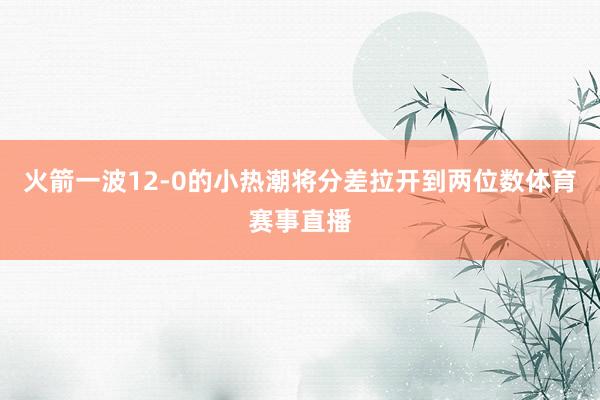 火箭一波12-0的小热潮将分差拉开到两位数体育赛事直播