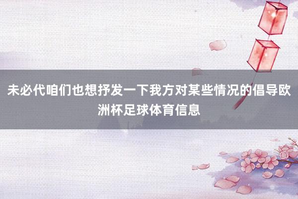 未必代咱们也想抒发一下我方对某些情况的倡导欧洲杯足球体育信息