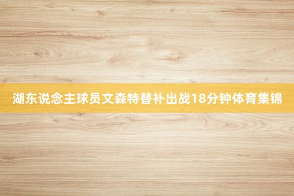 湖东说念主球员文森特替补出战18分钟体育集锦
