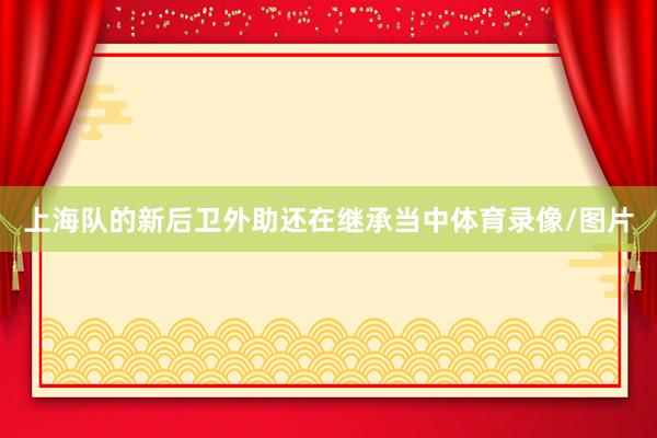 上海队的新后卫外助还在继承当中体育录像/图片