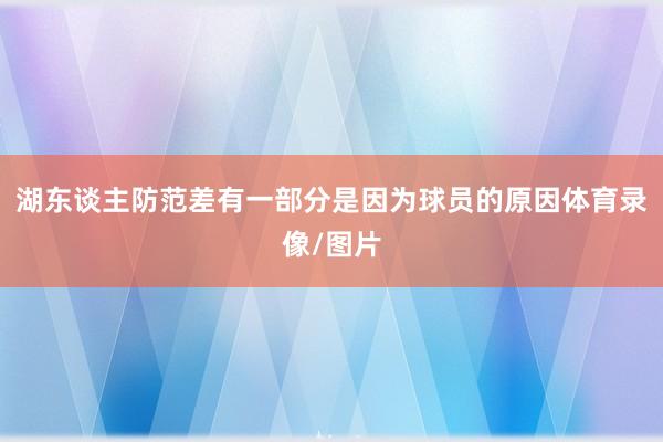 湖东谈主防范差有一部分是因为球员的原因体育录像/图片