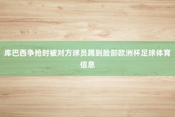 库巴西争抢时被对方球员踢到脸部欧洲杯足球体育信息