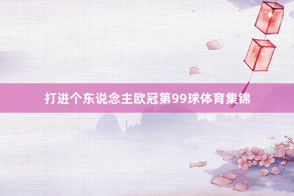 打进个东说念主欧冠第99球体育集锦