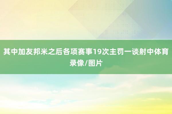 其中加友邦米之后各项赛事19次主罚一谈射中体育录像/图片