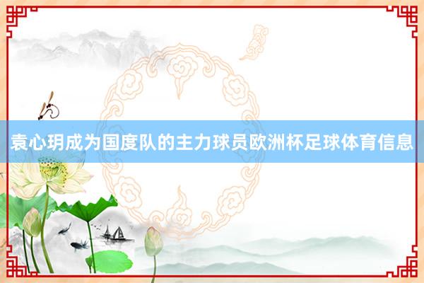 袁心玥成为国度队的主力球员欧洲杯足球体育信息