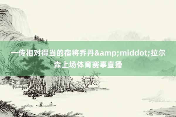 一传相对得当的宿将乔丹&middot;拉尔森上场体育赛事直播