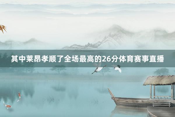 其中莱昂孝顺了全场最高的26分体育赛事直播