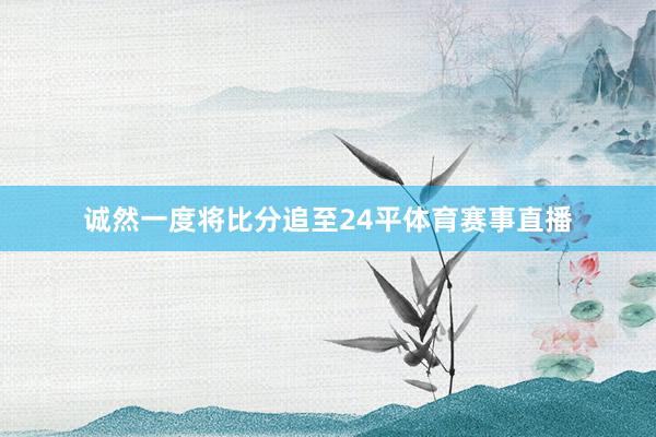 诚然一度将比分追至24平体育赛事直播