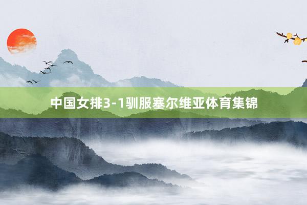 中国女排3-1驯服塞尔维亚体育集锦