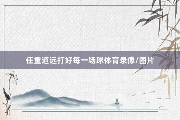 任重道远打好每一场球体育录像/图片