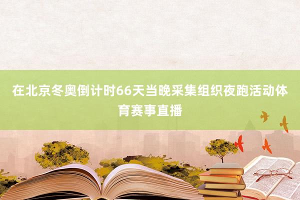 在北京冬奥倒计时66天当晚采集组织夜跑活动体育赛事直播