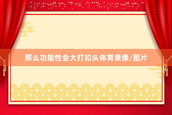 那么功能性会大打扣头体育录像/图片