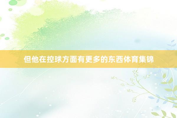 但他在控球方面有更多的东西体育集锦