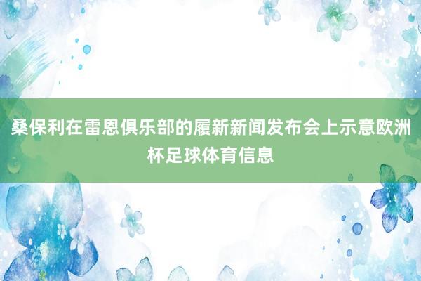 桑保利在雷恩俱乐部的履新新闻发布会上示意欧洲杯足球体育信息