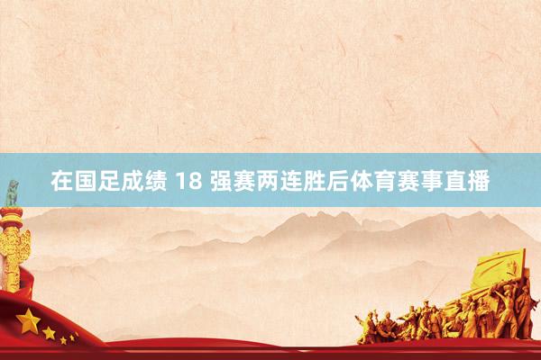 在国足成绩 18 强赛两连胜后体育赛事直播