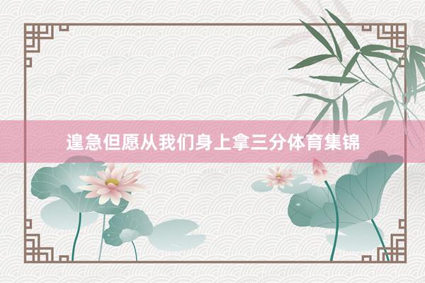 遑急但愿从我们身上拿三分体育集锦