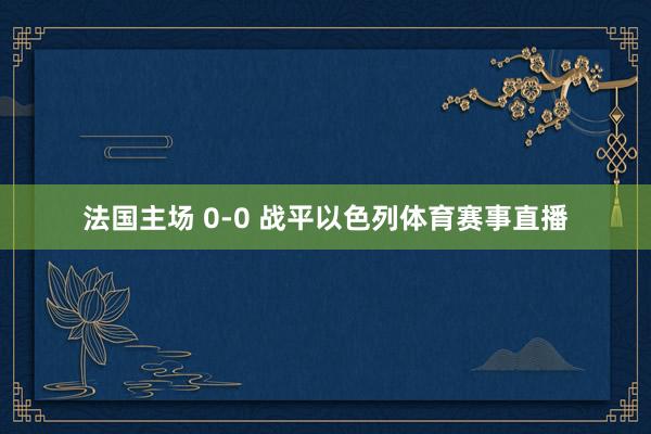 法国主场 0-0 战平以色列体育赛事直播