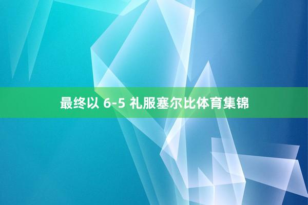 最终以 6-5 礼服塞尔比体育集锦