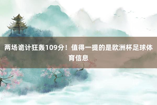两场诡计狂轰109分！值得一提的是欧洲杯足球体育信息