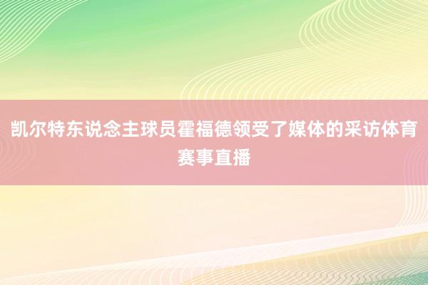 凯尔特东说念主球员霍福德领受了媒体的采访体育赛事直播