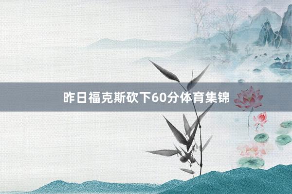 昨日福克斯砍下60分体育集锦