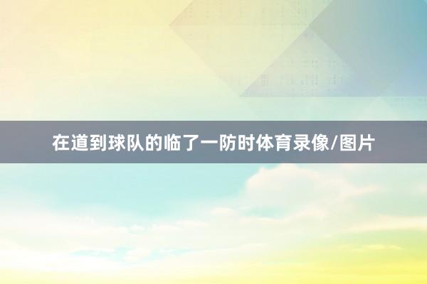 在道到球队的临了一防时体育录像/图片