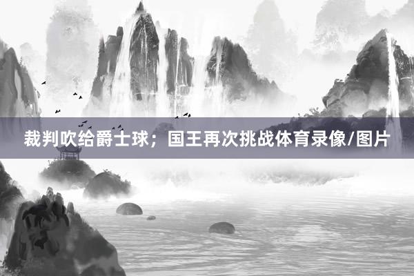 裁判吹给爵士球；国王再次挑战体育录像/图片