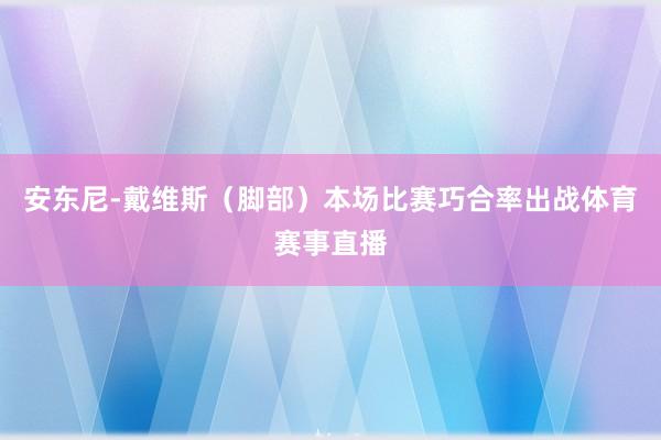 安东尼-戴维斯（脚部）本场比赛巧合率出战体育赛事直播