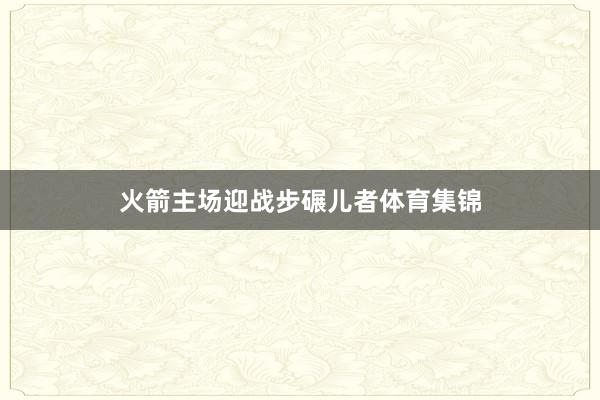 火箭主场迎战步碾儿者体育集锦