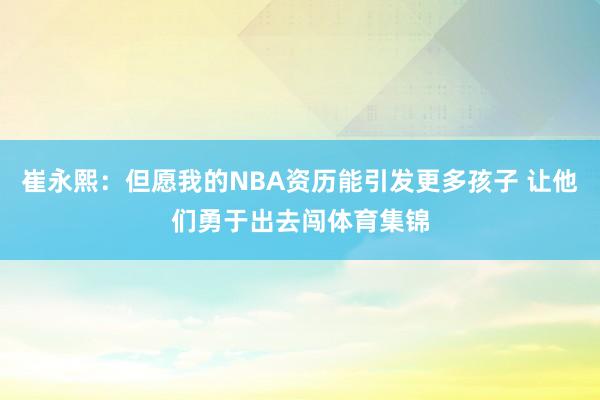 崔永熙：但愿我的NBA资历能引发更多孩子 让他们勇于出去闯体育集锦
