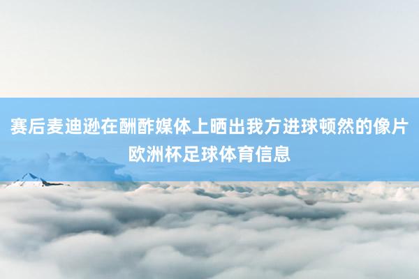 赛后麦迪逊在酬酢媒体上晒出我方进球顿然的像片欧洲杯足球体育信息