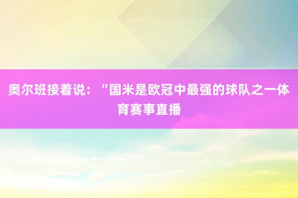 奥尔班接着说：“国米是欧冠中最强的球队之一体育赛事直播