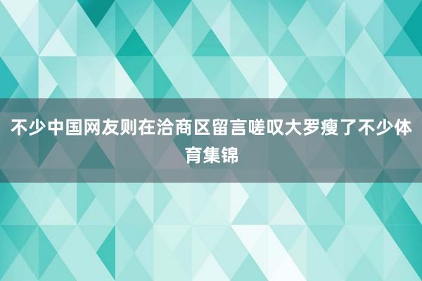 不少中国网友则在洽商区留言嗟叹大罗瘦了不少体育集锦