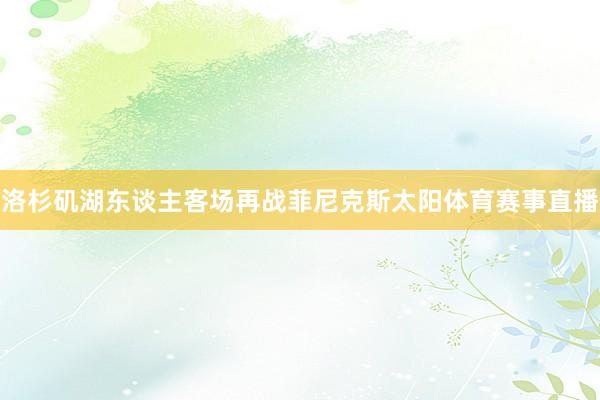 洛杉矶湖东谈主客场再战菲尼克斯太阳体育赛事直播