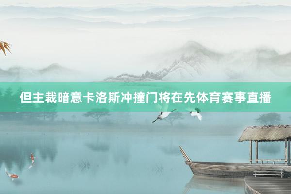 但主裁暗意卡洛斯冲撞门将在先体育赛事直播