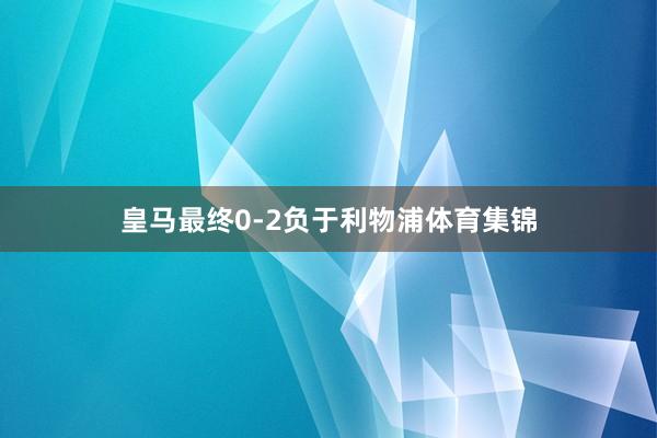 皇马最终0-2负于利物浦体育集锦