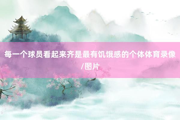 每一个球员看起来齐是最有饥饿感的个体体育录像/图片