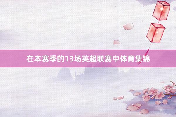 在本赛季的13场英超联赛中体育集锦