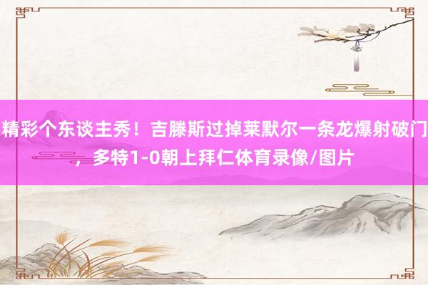 精彩个东谈主秀！吉滕斯过掉莱默尔一条龙爆射破门，多特1-0朝上拜仁体育录像/图片