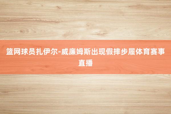 篮网球员扎伊尔-威廉姆斯出现假摔步履体育赛事直播